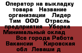 Оператор на выкладку товара › Название организации ­ Лидер Тим, ООО › Отрасль предприятия ­ Уборка › Минимальный оклад ­ 28 000 - Все города Работа » Вакансии   . Кировская обл.,Леваши д.